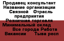 Продавец-консультант › Название организации ­ Связной › Отрасль предприятия ­ Розничная торговля › Минимальный оклад ­ 23 000 - Все города Работа » Вакансии   . Тыва респ.